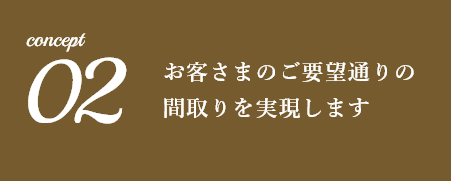 お客さまのご要望通りの 間取りを実現します